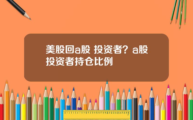 美股回a股 投资者？a股投资者持仓比例